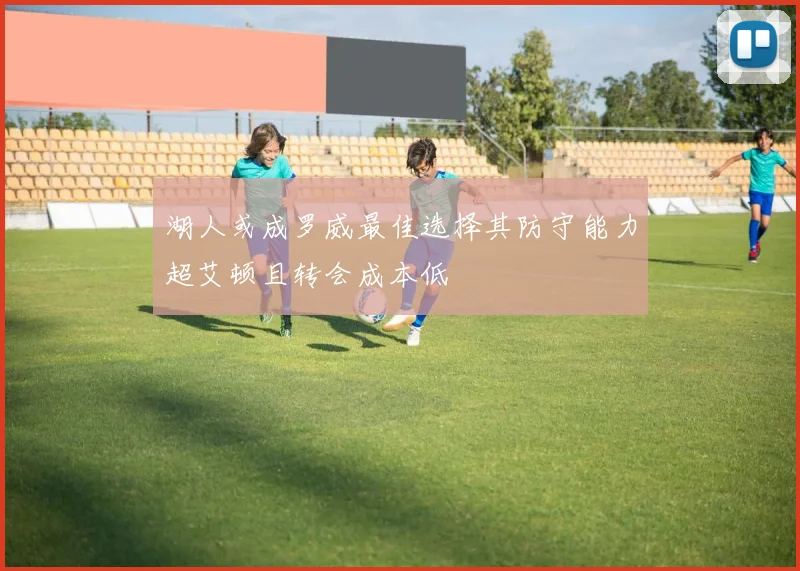湖人或成罗威最佳选择其防守能力超艾顿且转会成本低