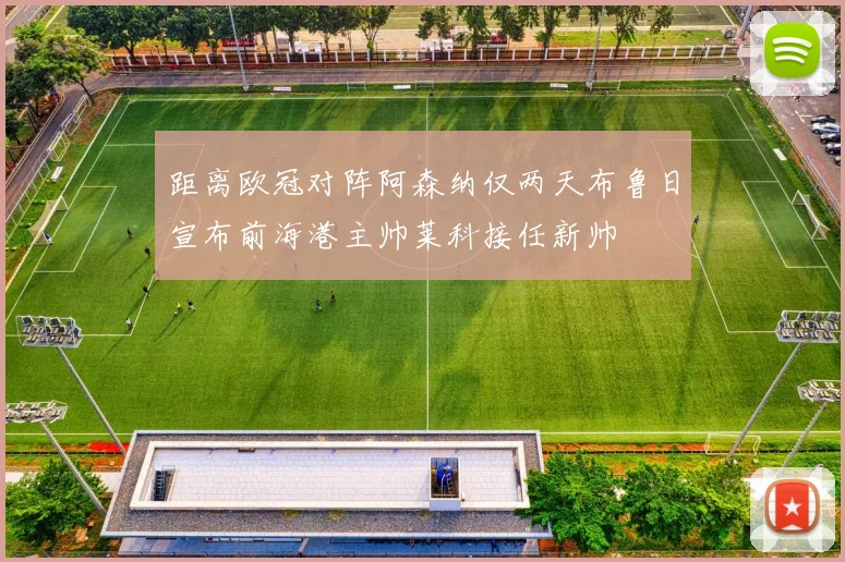 距离欧冠对阵阿森纳仅两天布鲁日宣布前海港主帅莱科接任新帅