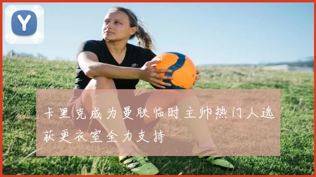 卡里克成为曼联临时主帅热门人选获更衣室全力支持