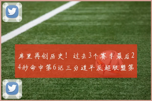库里再创历史！过去3个赛季最后24秒命中第6记三分追平反超联盟第一