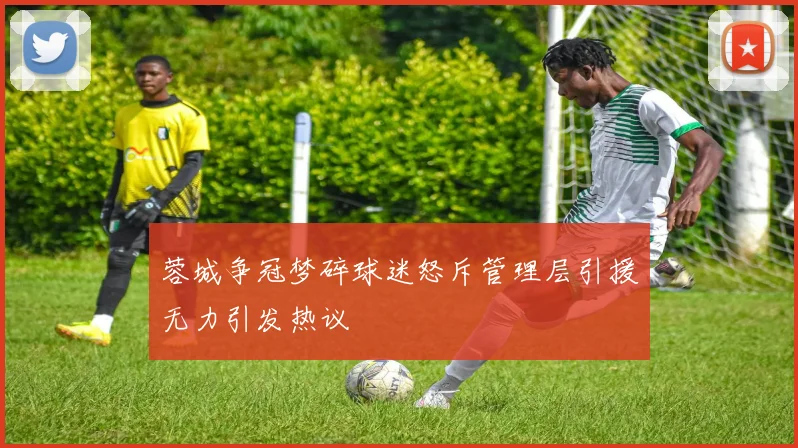 蓉城争冠梦碎球迷怒斥管理层引援无力引发热议