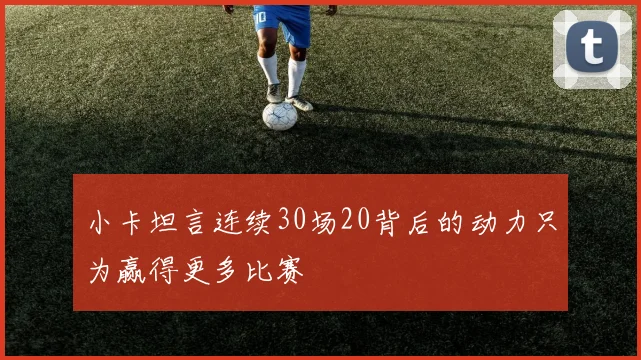 小卡坦言连续30场20背后的动力只为赢得更多比赛