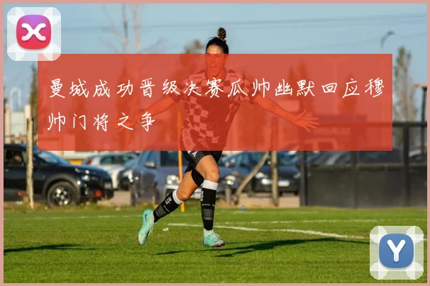 曼城成功晋级决赛瓜帅幽默回应穆帅门将之争