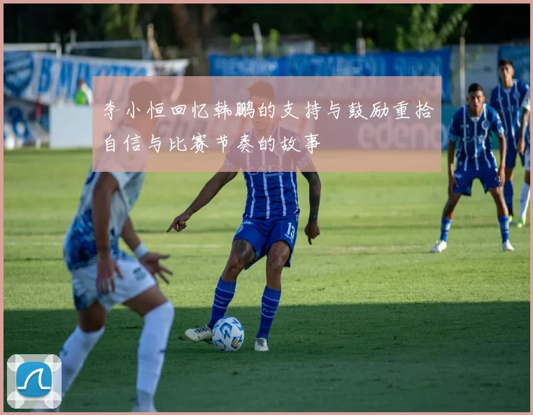 李小恒回忆韩鹏的支持与鼓励重拾自信与比赛节奏的故事