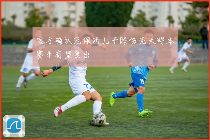 官方确认范佩西儿子膝伤无大碍本赛季有望复出