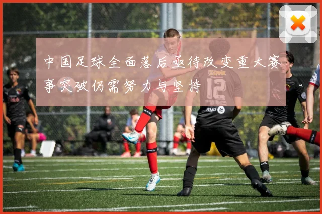 中国足球全面落后亟待改变重大赛事突破仍需努力与坚持
