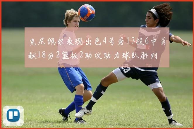 克尼佩尔表现出色4号秀13投6中贡献18分2篮板2助攻助力球队胜利