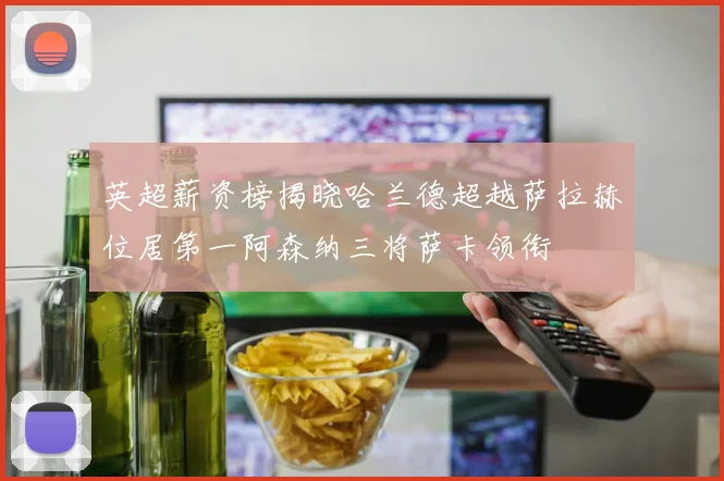 英超薪资榜揭晓哈兰德超越萨拉赫位居第一阿森纳三将萨卡领衔