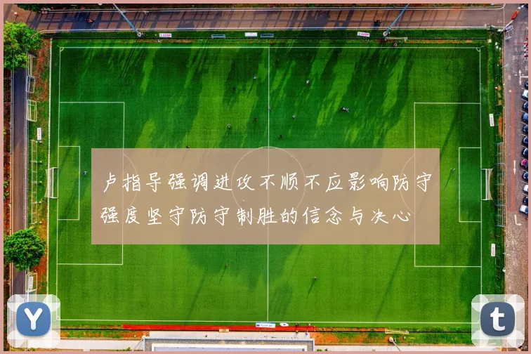 卢指导强调进攻不顺不应影响防守强度坚守防守制胜的信念与决心