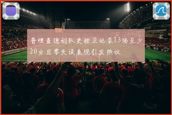 普理查德创队史控卫记录13场至少20分且零失误表现引发热议