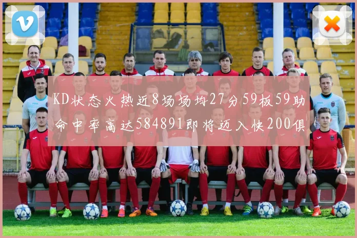 KD状态火热近8场场均27分59板59助命中率高达584891即将迈入快200俱乐部