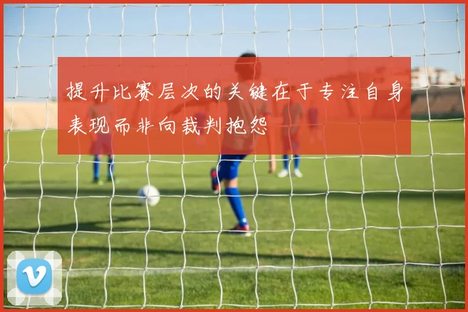 提升比赛层次的关键在于专注自身表现而非向裁判抱怨