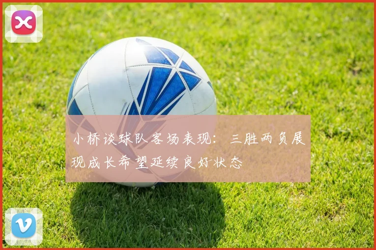 小桥谈球队客场表现：三胜两负展现成长希望延续良好状态