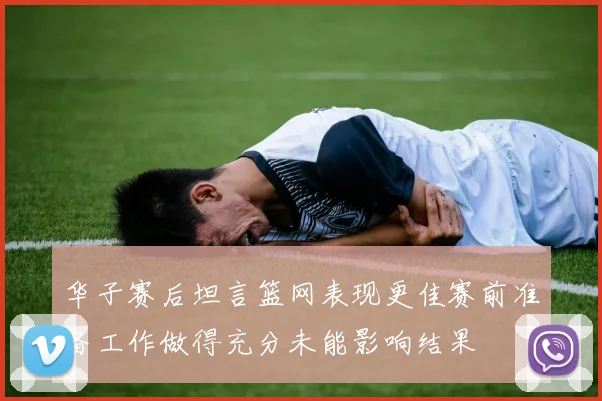 华子赛后坦言篮网表现更佳赛前准备工作做得充分未能影响结果