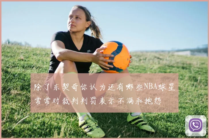 除了东契奇你认为还有哪些NBA球星常常对裁判判罚表示不满和抱怨