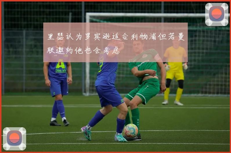 里瑟认为罗宾逊适合利物浦但若曼联邀约他也会考虑