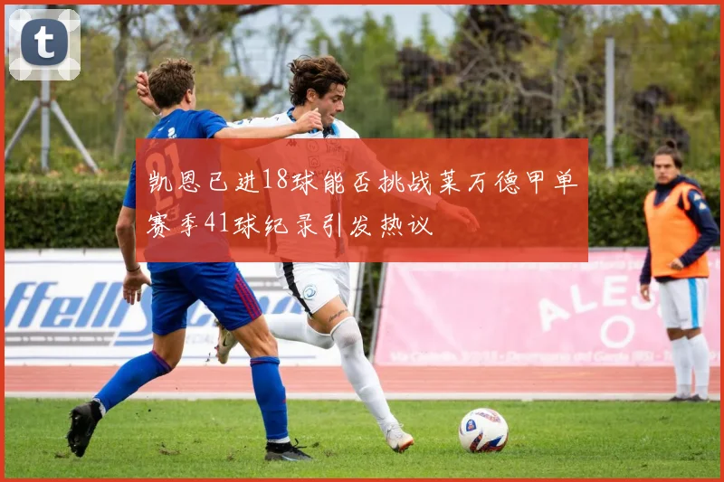 凯恩已进18球能否挑战莱万德甲单赛季41球纪录引发热议