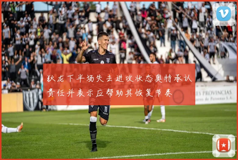 狄龙下半场失去进攻状态奥特承认责任并表示应帮助其恢复节奏