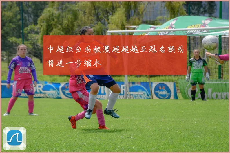 中超积分或被澳超超越亚冠名额或将进一步缩水