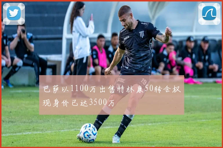 巴萨以1100万出售特林康50转会权现身价已达3500万