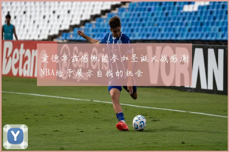 爱德华兹感慨能参加圣诞大战感谢NBA给予展示自我的机会