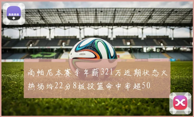 尚帕尼本赛季年薪321万近期状态火热场均22分8板投篮命中率超50