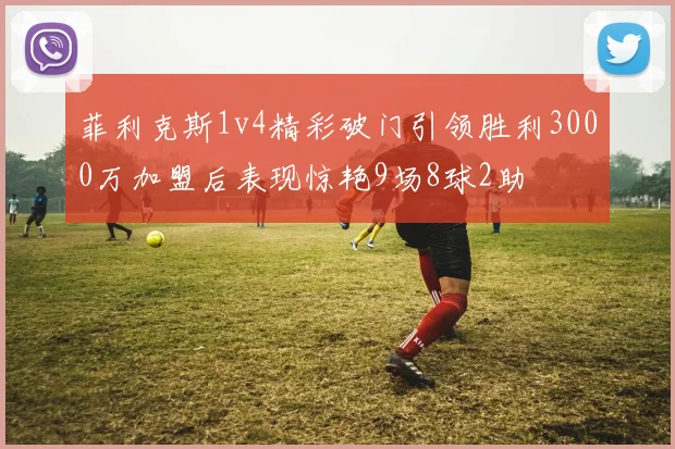 菲利克斯1v4精彩破门引领胜利3000万加盟后表现惊艳9场8球2助