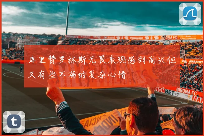 库里赞罗林斯无畏表现感到高兴但又有些不满的复杂心情