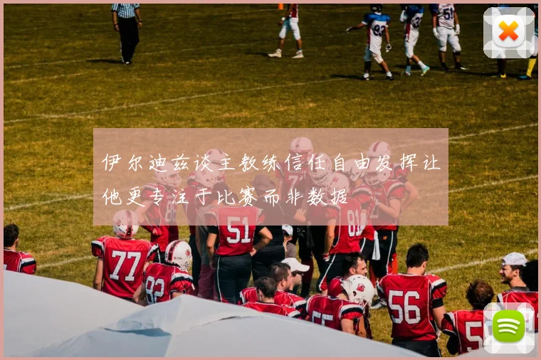 伊尔迪兹谈主教练信任自由发挥让他更专注于比赛而非数据