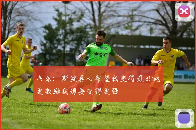 韦尔：斯波真心希望我变得最好这更激励我想要变得更强