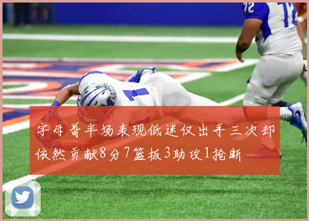字母哥半场表现低迷仅出手三次却依然贡献8分7篮板3助攻1抢断