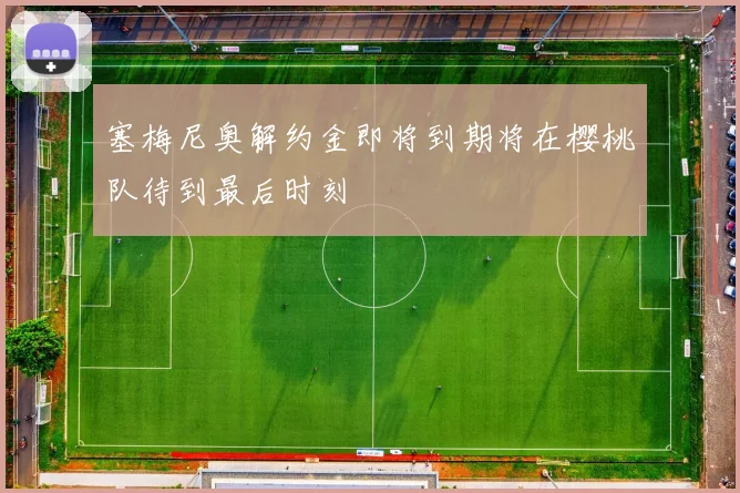 塞梅尼奥解约金即将到期将在樱桃队待到最后时刻