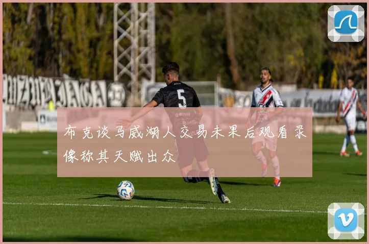 布克谈马威湖人交易未果后观看录像称其天赋出众