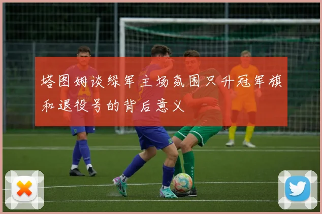 塔图姆谈绿军主场氛围只升冠军旗和退役号的背后意义