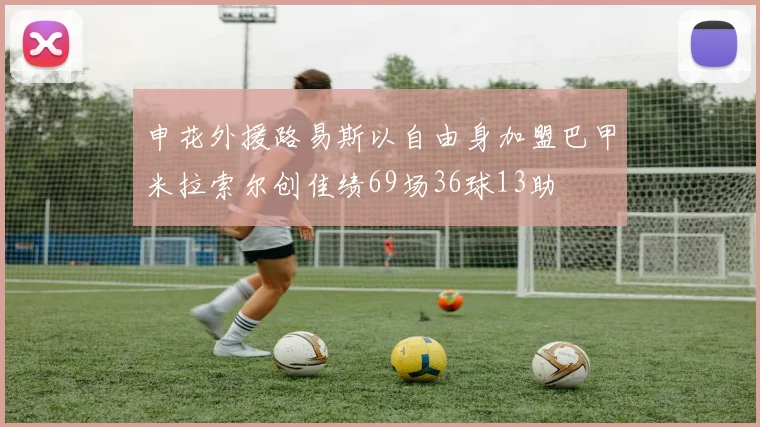 申花外援路易斯以自由身加盟巴甲米拉索尔创佳绩69场36球13助