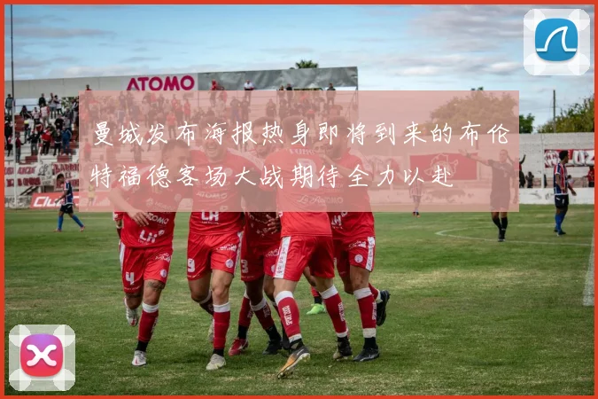 曼城发布海报热身即将到来的布伦特福德客场大战期待全力以赴