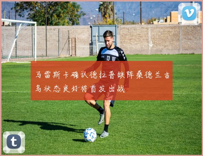 马雷斯卡确认德拉普缺阵桑德兰吉乌状态良好将首发出战