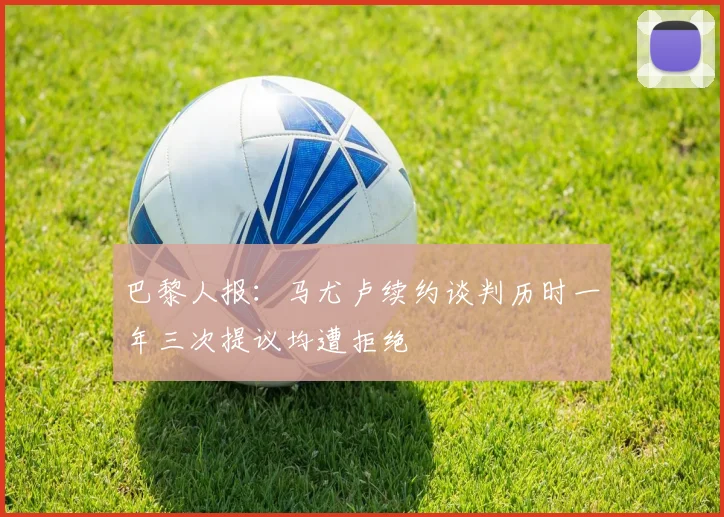 巴黎人报：马尤卢续约谈判历时一年三次提议均遭拒绝