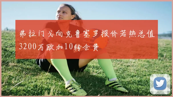 弗拉门戈向克鲁塞罗报价若热总值3200万欧加10转会费