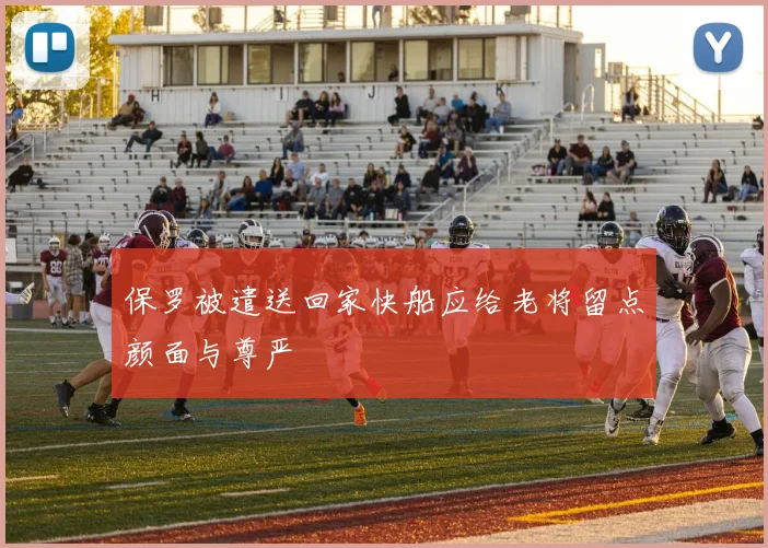 保罗被遣送回家快船应给老将留点颜面与尊严