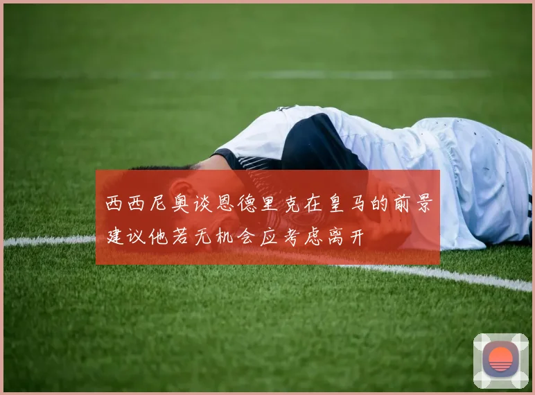 西西尼奥谈恩德里克在皇马的前景建议他若无机会应考虑离开
