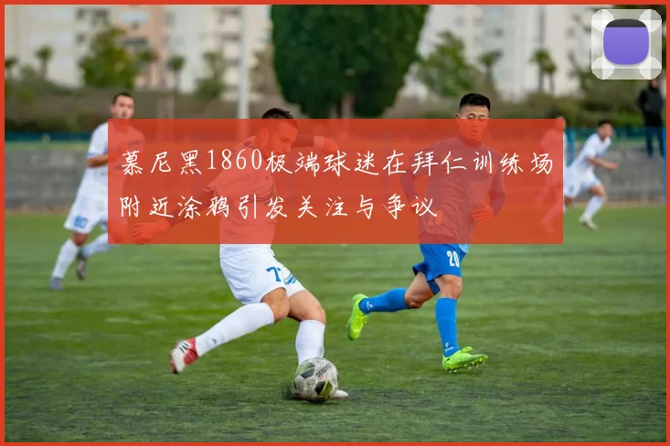 慕尼黑1860极端球迷在拜仁训练场附近涂鸦引发关注与争议