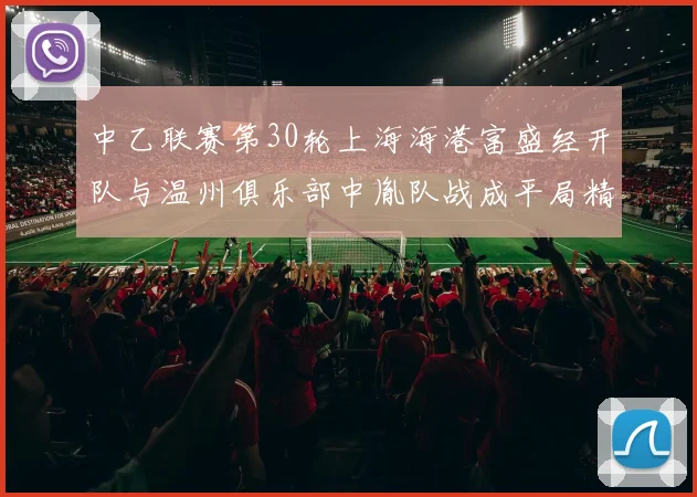 中乙联赛第30轮上海海港富盛经开队与温州俱乐部中胤队战成平局精彩对决