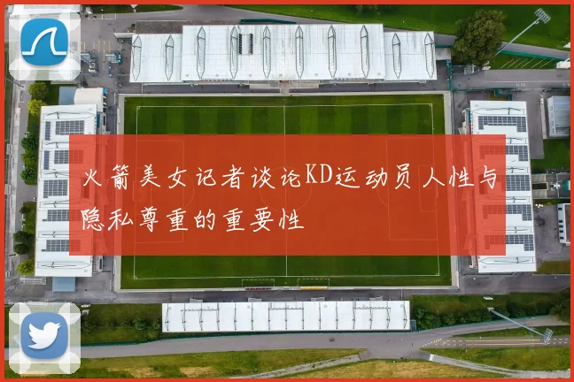 火箭美女记者谈论KD运动员人性与隐私尊重的重要性