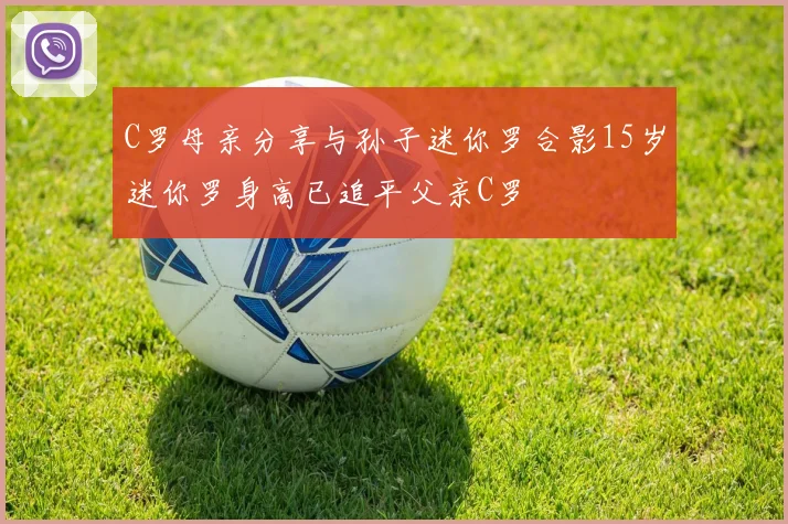C罗母亲分享与孙子迷你罗合影15岁迷你罗身高已追平父亲C罗