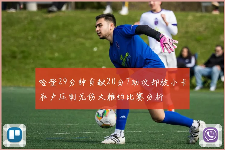 哈登29分钟贡献20分7助攻却被小卡和卢压制无伤大雅的比赛分析