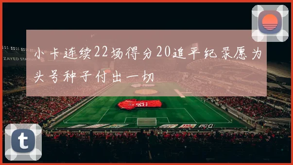 小卡连续22场得分20追平纪录愿为头号种子付出一切