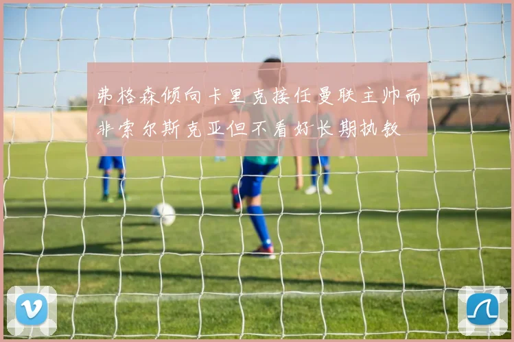 弗格森倾向卡里克接任曼联主帅而非索尔斯克亚但不看好长期执教