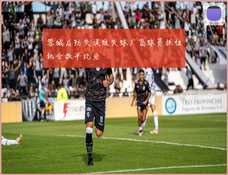 蓉城后防失误致失球广岛球员抓住机会扳平比分