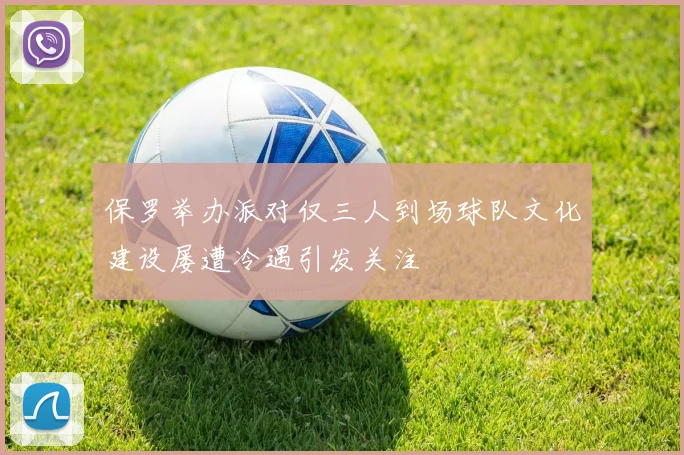 保罗举办派对仅三人到场球队文化建设屡遭冷遇引发关注